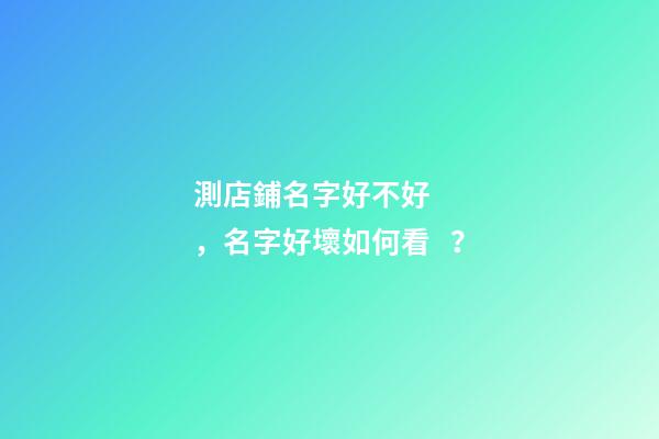 測店鋪名字好不好，名字好壞如何看？-第1張-店鋪起名-玄機派